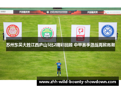 苏州东吴大胜江西庐山5比2精彩回顾 中甲赛季激战再掀高潮 苏州东吴大胜江西庐山5比2精彩回顾 中甲赛季激战再掀高潮
