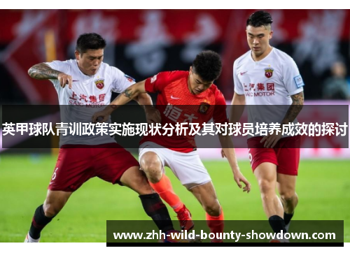 英甲球队青训政策实施现状分析及其对球员培养成效的探讨 英甲球队青训政策实施现状分析及其对球员培养成效的探讨
