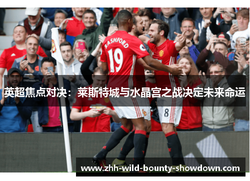 英超焦点对决:莱斯特城与水晶宫之战决定未来命运 英超焦点对决:莱斯特城与水晶宫之战决定未来命运