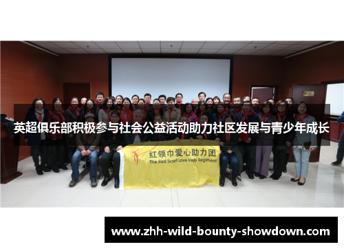 英超俱乐部积极参与社会公益活动助力社区发展与青少年成长 英超俱乐部积极参与社会公益活动助力社区发展与青少年成长