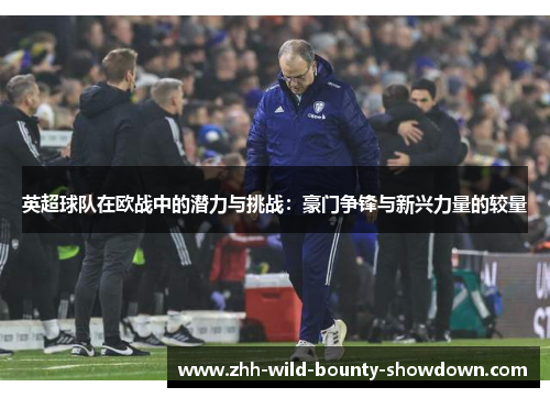 英超球队在欧战中的潜力与挑战:豪门争锋与新兴力量的较量 英超球队在欧战中的潜力与挑战:豪门争锋与新兴力量的较量
