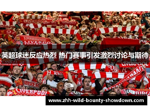 英超球迷反应热烈 热门赛事引发激烈讨论与期待 英超球迷反应热烈 热门赛事引发激烈讨论与期待