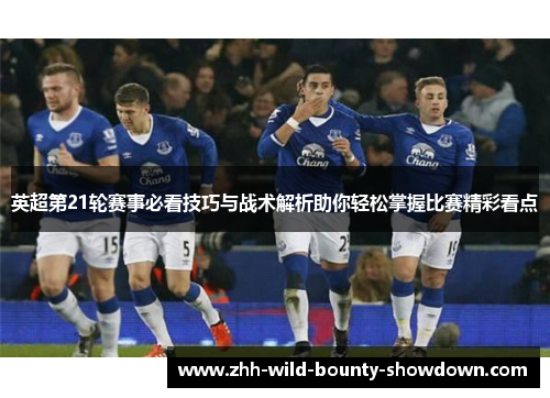 英超第21轮赛事必看技巧与战术解析助你轻松掌握比赛精彩看点 英超第21轮赛事必看技巧与战术解析助你轻松掌握比赛精彩看点