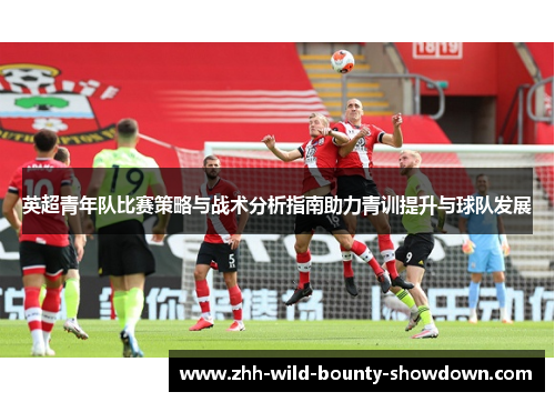 英超青年队比赛策略与战术分析指南助力青训提升与球队发展 英超青年队比赛策略与战术分析指南助力青训提升与球队发展