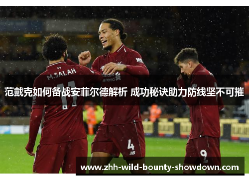 范戴克如何备战安菲尔德解析 成功秘诀助力防线坚不可摧 范戴克如何备战安菲尔德解析 成功秘诀助力防线坚不可摧