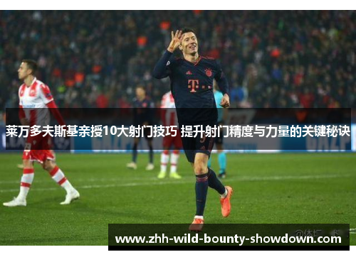 莱万多夫斯基亲授10大射门技巧 提升射门精度与力量的关键秘诀