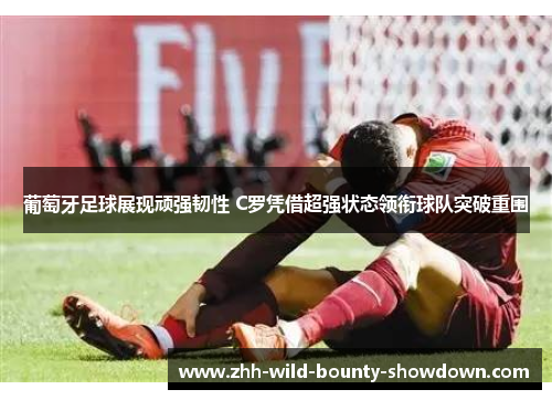 葡萄牙足球展现顽强韧性 C罗凭借超强状态领衔球队突破重围