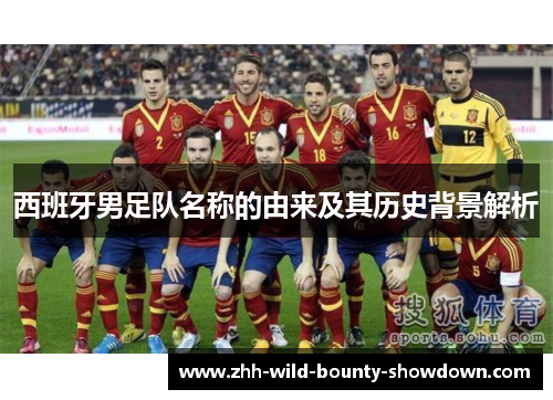 西班牙男足队名称的由来及其历史背景解析 西班牙男足队名称的由来及其历史背景解析