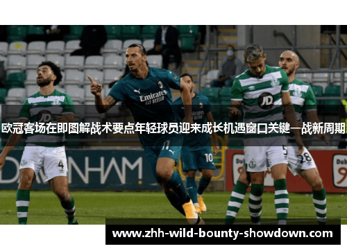 欧冠客场在即图解战术要点年轻球员迎来成长机遇窗口关键一战新周期 欧冠客场在即图解战术要点年轻球员迎来成长机遇窗口关键一战新周期