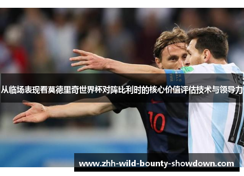 从临场表现看莫德里奇世界杯对阵比利时的核心价值评估技术与领导力 从临场表现看莫德里奇世界杯对阵比利时的核心价值评估技术与领导力
