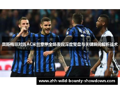 奥斯梅恩对阵AC米兰意甲全场表现深度复盘与关键瞬间解析战术 奥斯梅恩对阵AC米兰意甲全场表现深度复盘与关键瞬间解析战术