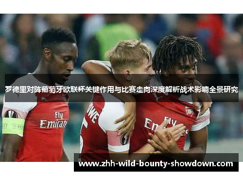 罗德里对阵葡萄牙欧联杯关键作用与比赛走向深度解析战术影响全景研究