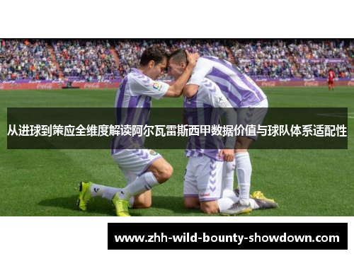 从进球到策应全维度解读阿尔瓦雷斯西甲数据价值与球队体系适配性 从进球到策应全维度解读阿尔瓦雷斯西甲数据价值与球队体系适配性