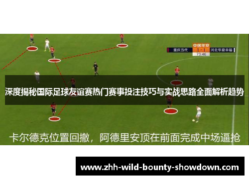 深度揭秘国际足球友谊赛热门赛事投注技巧与实战思路全面解析趋势