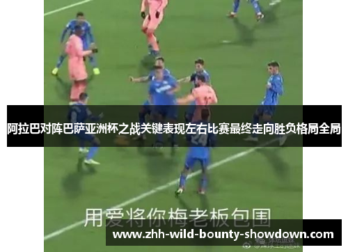 阿拉巴对阵巴萨亚洲杯之战关键表现左右比赛最终走向胜负格局全局 阿拉巴对阵巴萨亚洲杯之战关键表现左右比赛最终走向胜负格局全局