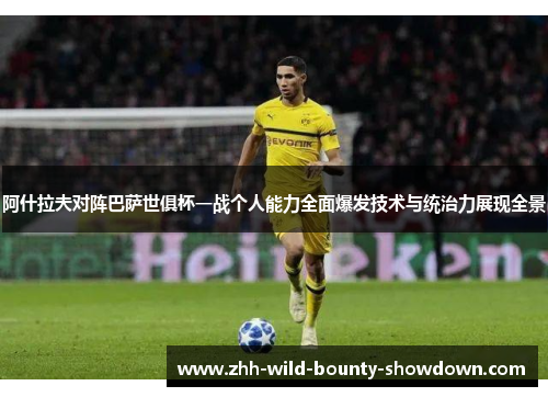 阿什拉夫对阵巴萨世俱杯一战个人能力全面爆发技术与统治力展现全景 阿什拉夫对阵巴萨世俱杯一战个人能力全面爆发技术与统治力展现全景