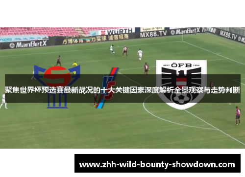 聚焦世界杯预选赛最新战况的十大关键因素深度解析全景观察与走势判断 聚焦世界杯预选赛最新战况的十大关键因素深度解析全景观察与走势判断