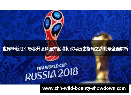 世界杯新冠军悬念升温多强并起谁将改写历史格局之战前景全面解析