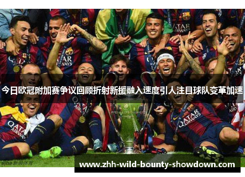 今日欧冠附加赛争议回顾折射新援融入速度引人注目球队变革加速