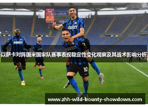 以萨卡对阵国米国家队赛事表现稳定性变化观察及其战术影响分析