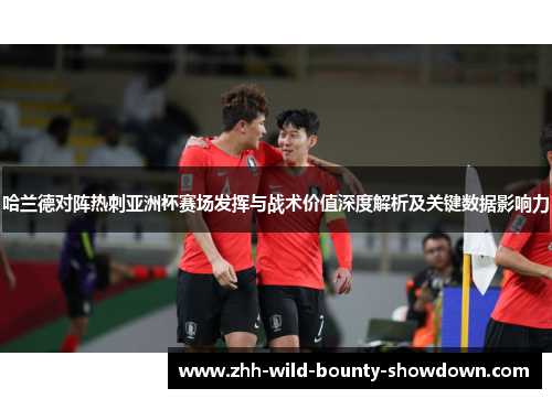 哈兰德对阵热刺亚洲杯赛场发挥与战术价值深度解析及关键数据影响力
