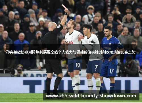 孙兴慜欧协联对阵热刺展现全能个人能力与领袖价值决胜时刻攻防统治比赛走势