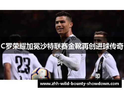 C罗荣耀加冕沙特联赛金靴再创进球传奇