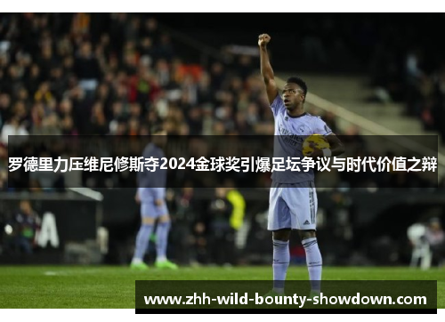 罗德里力压维尼修斯夺2024金球奖引爆足坛争议与时代价值之辩