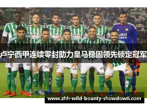 卢宁西甲连续零封助力皇马稳固领先锁定冠军 卢宁西甲连续零封助力皇马稳固领先锁定冠军