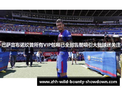 巴萨宣布诺坎普所有VIP包厢已全部售罄吸引大批球迷关注 巴萨宣布诺坎普所有VIP包厢已全部售罄吸引大批球迷关注