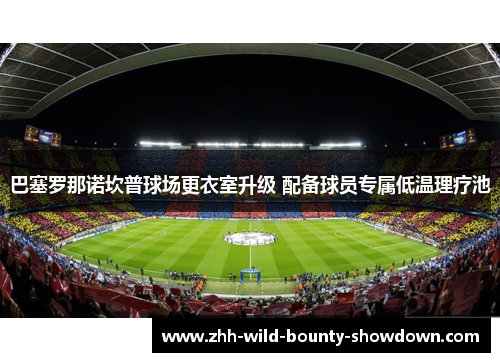 巴塞罗那诺坎普球场更衣室升级 配备球员专属低温理疗池 巴塞罗那诺坎普球场更衣室升级 配备球员专属低温理疗池