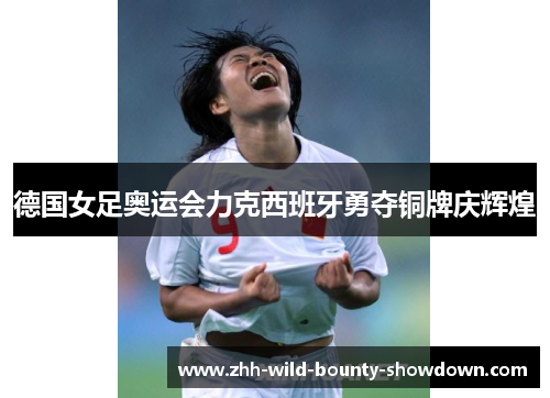 德国女足奥运会力克西班牙勇夺铜牌庆辉煌 德国女足奥运会力克西班牙勇夺铜牌庆辉煌