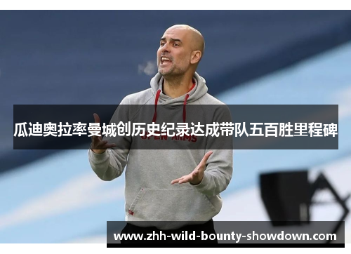 瓜迪奥拉率曼城创历史纪录达成带队五百胜里程碑 瓜迪奥拉率曼城创历史纪录达成带队五百胜里程碑