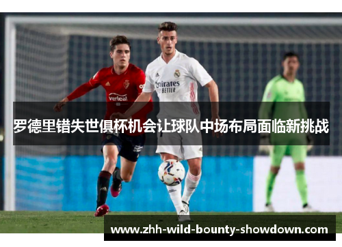 罗德里错失世俱杯机会让球队中场布局面临新挑战 罗德里错失世俱杯机会让球队中场布局面临新挑战