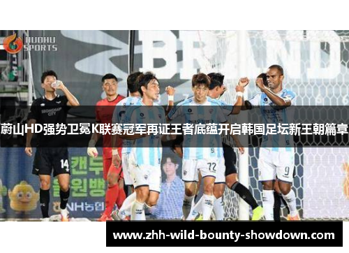 蔚山HD强势卫冕K联赛冠军再证王者底蕴开启韩国足坛新王朝篇章 蔚山HD强势卫冕K联赛冠军再证王者底蕴开启韩国足坛新王朝篇章