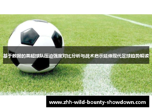 基于数据的英超球队压迫强度对比分析与战术启示延伸现代足球趋势解读 基于数据的英超球队压迫强度对比分析与战术启示延伸现代足球趋势解读