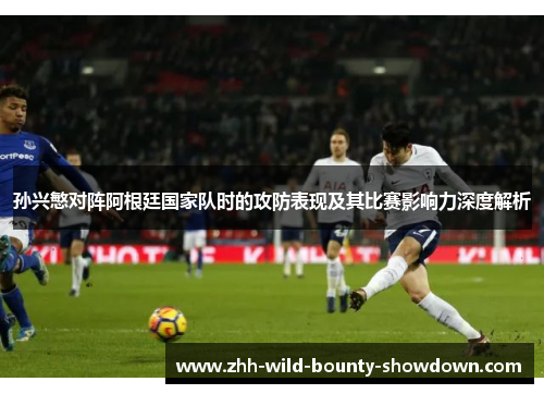 孙兴慜对阵阿根廷国家队时的攻防表现及其比赛影响力深度解析
