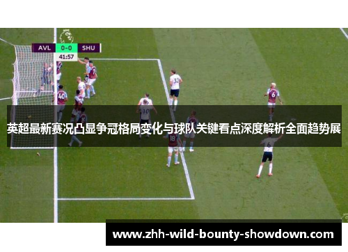 英超最新赛况凸显争冠格局变化与球队关键看点深度解析全面趋势展 英超最新赛况凸显争冠格局变化与球队关键看点深度解析全面趋势展