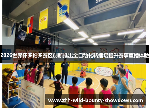 2026世界杯多伦多赛区创新推出全自动化转播塔提升赛事直播体验