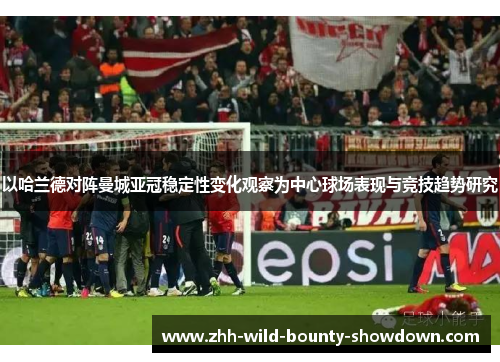 以哈兰德对阵曼城亚冠稳定性变化观察为中心球场表现与竞技趋势研究 以哈兰德对阵曼城亚冠稳定性变化观察为中心球场表现与竞技趋势研究