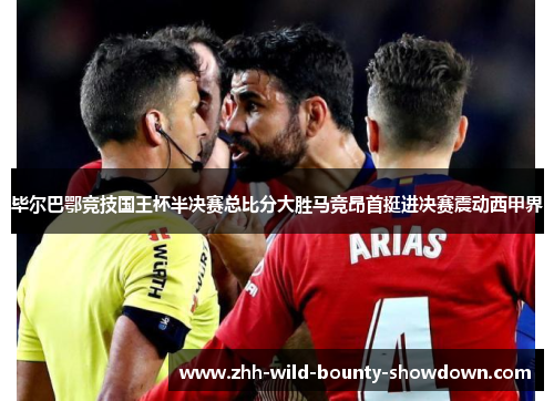 毕尔巴鄂竞技国王杯半决赛总比分大胜马竞昂首挺进决赛震动西甲界 毕尔巴鄂竞技国王杯半决赛总比分大胜马竞昂首挺进决赛震动西甲界