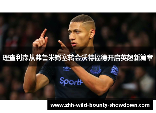 理查利森从弗鲁米嫩塞转会沃特福德开启英超新篇章 理查利森从弗鲁米嫩塞转会沃特福德开启英超新篇章