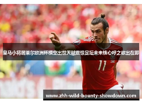 皇马小将居莱尔欧洲杯横空出世天赋震惊足坛未来核心呼之欲出在即 皇马小将居莱尔欧洲杯横空出世天赋震惊足坛未来核心呼之欲出在即