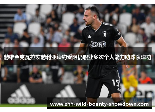 赫维查克瓦拉茨赫利亚续约受阻仍职业多次个人能力助球队建功 赫维查克瓦拉茨赫利亚续约受阻仍职业多次个人能力助球队建功