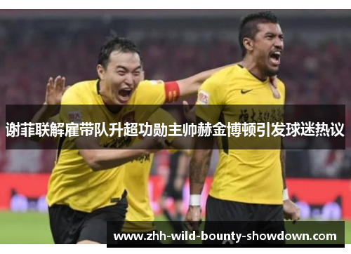 谢菲联解雇带队升超功勋主帅赫金博顿引发球迷热议 谢菲联解雇带队升超功勋主帅赫金博顿引发球迷热议